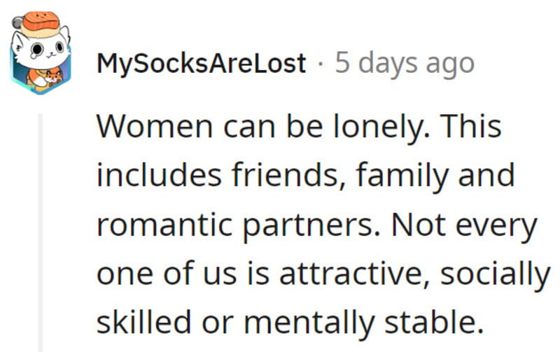 Women can be lonely, including friends, family, and romantic partners. Not everyone is attractive, s.