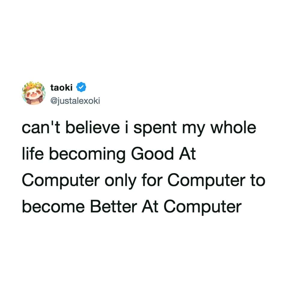 "can't believe I spent my whole life becoming good at computer only for computer to become better at.