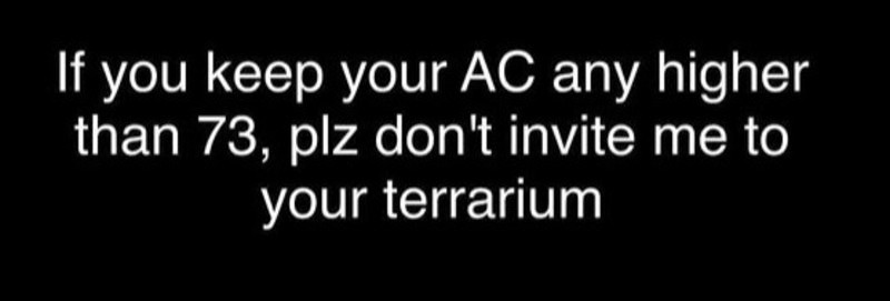 If you keep your AC any higher than 73, please don't invite me to your terrarium.