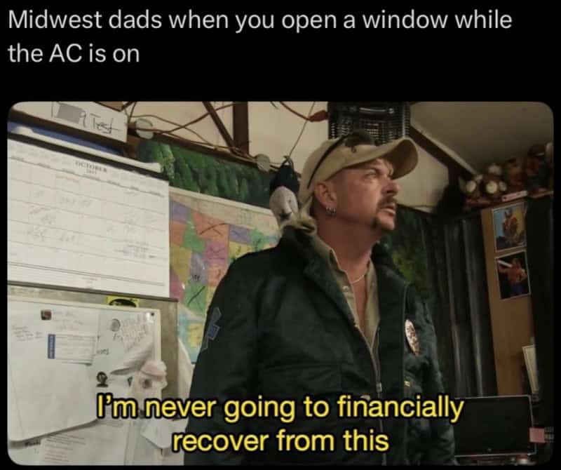 Midwest dads when you open a window while the AC is on. I'm never going to financially recover from.