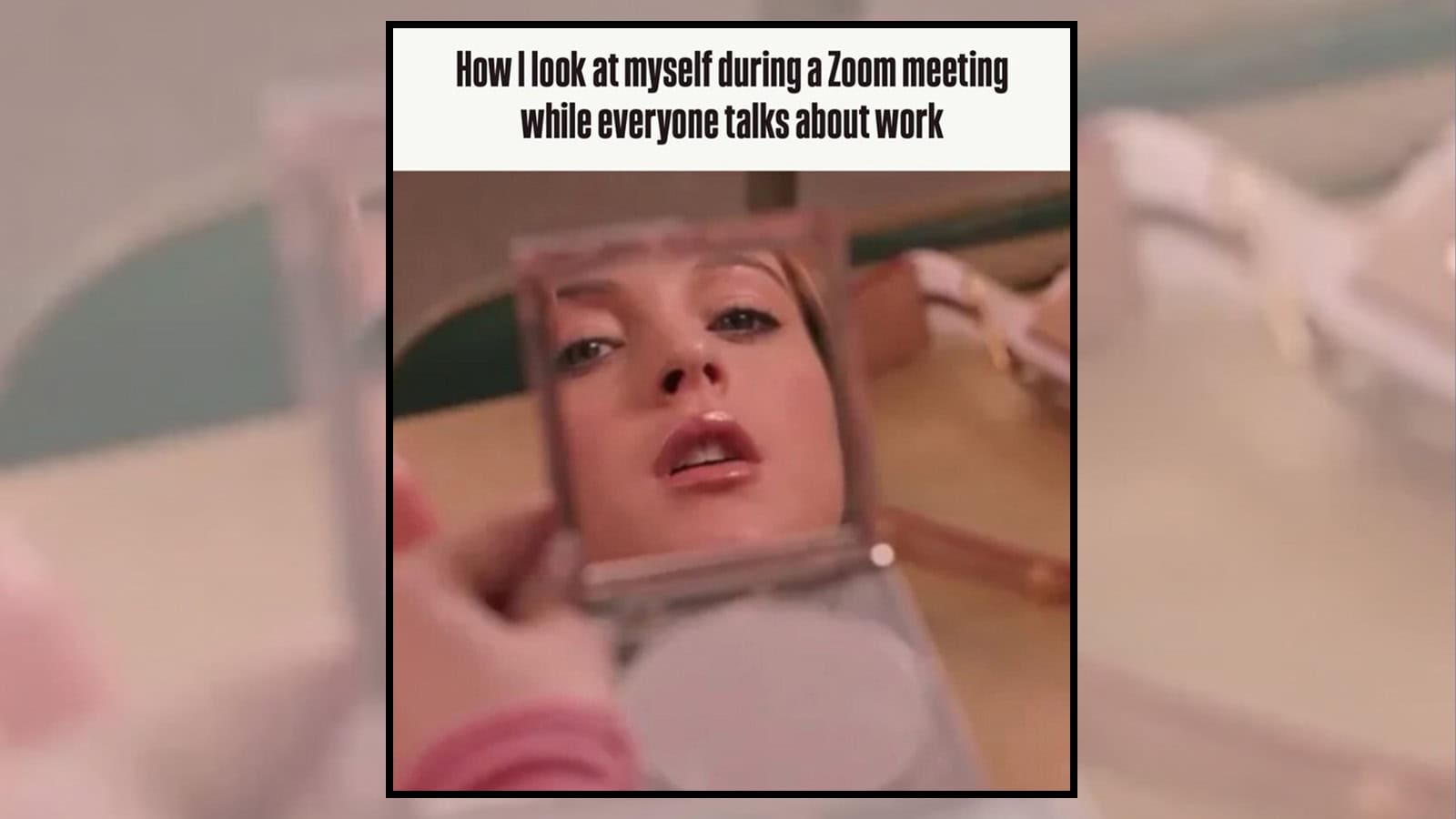 How I look at myself during a Zoom meeting while everyone talks about work.