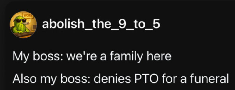 We're a family here Also my boss: denies PTO for a funeral.