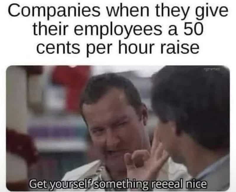 Companies when they give their employees a 50 cents per hour raise.
