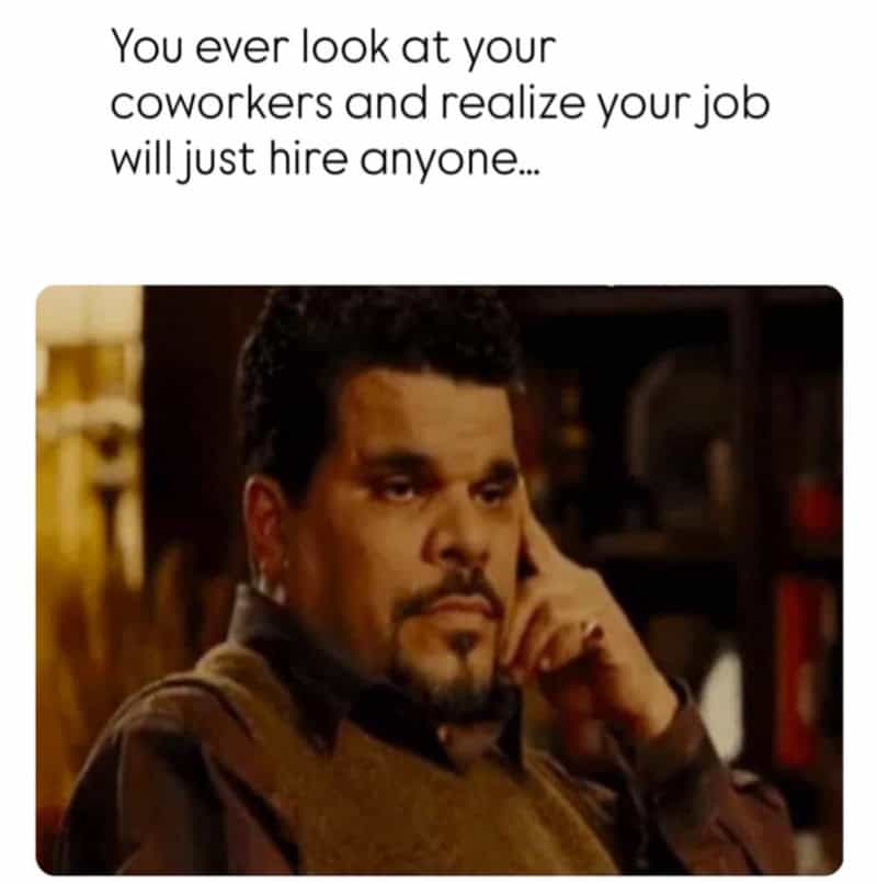 You ever look at your coworkers and realize your job will just hire anyone...