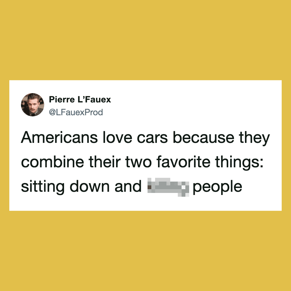 Americans love cars because they combine their two favorite things: sitting down and people.