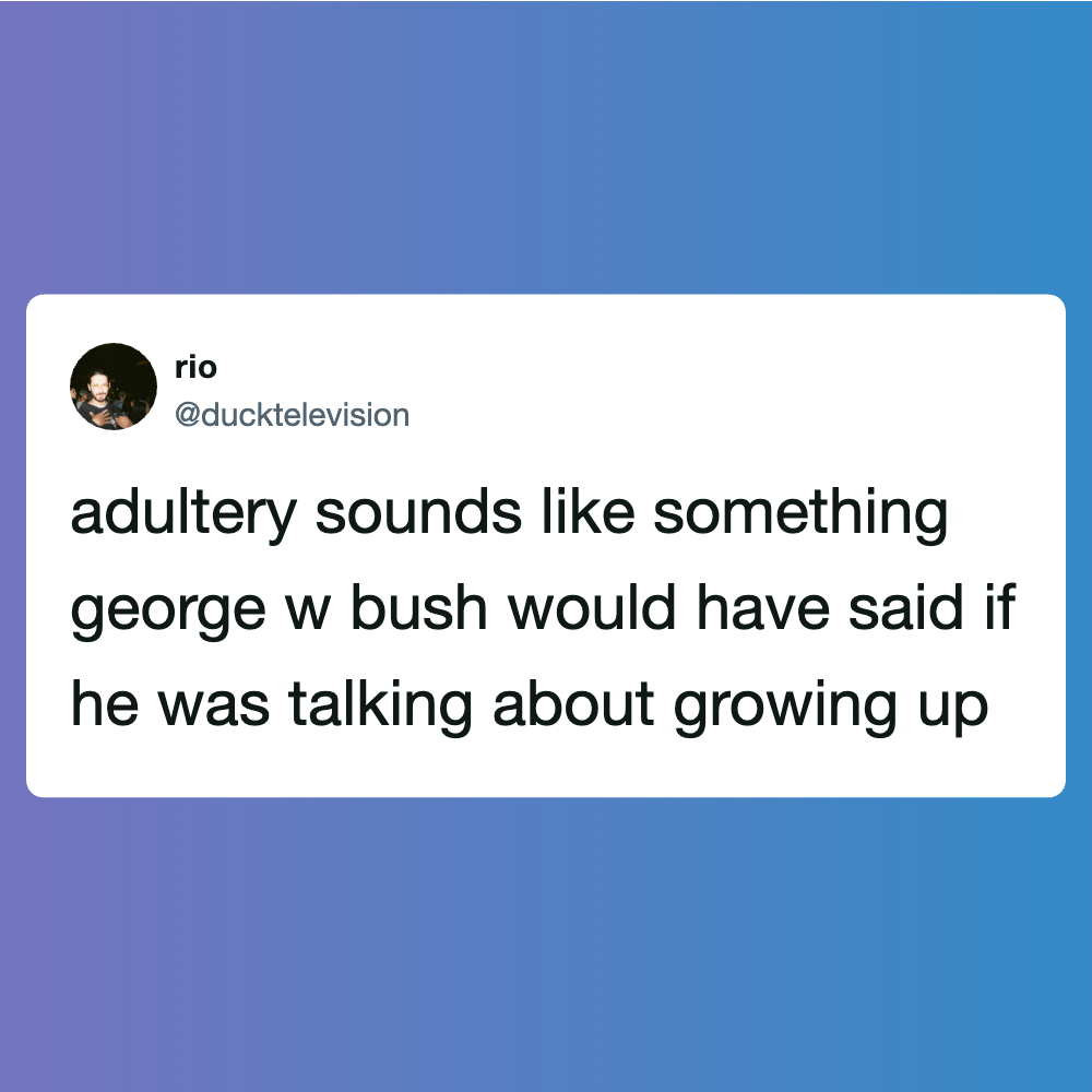 Adultery sounds like something george w bush would have said if he was talking about growing up.
