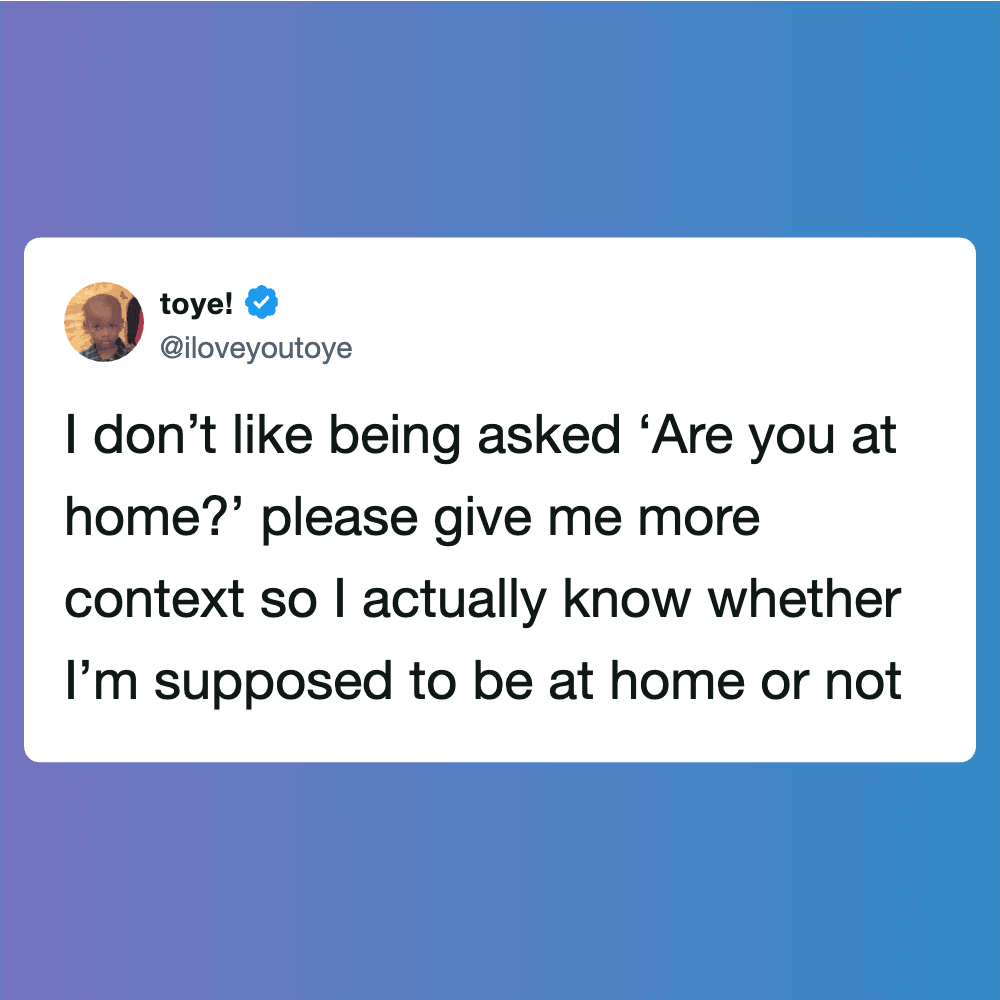 I don’t like being asked ‘Are you at home?’ please give me more context so I actually know whether I.
