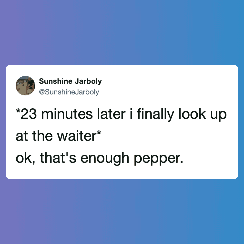 *23 minutes later I finally look up at the waiter* ok, that's enough pepper.