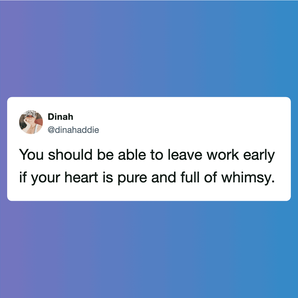 Able to leave work early if your heart is pure and full of whimsy.