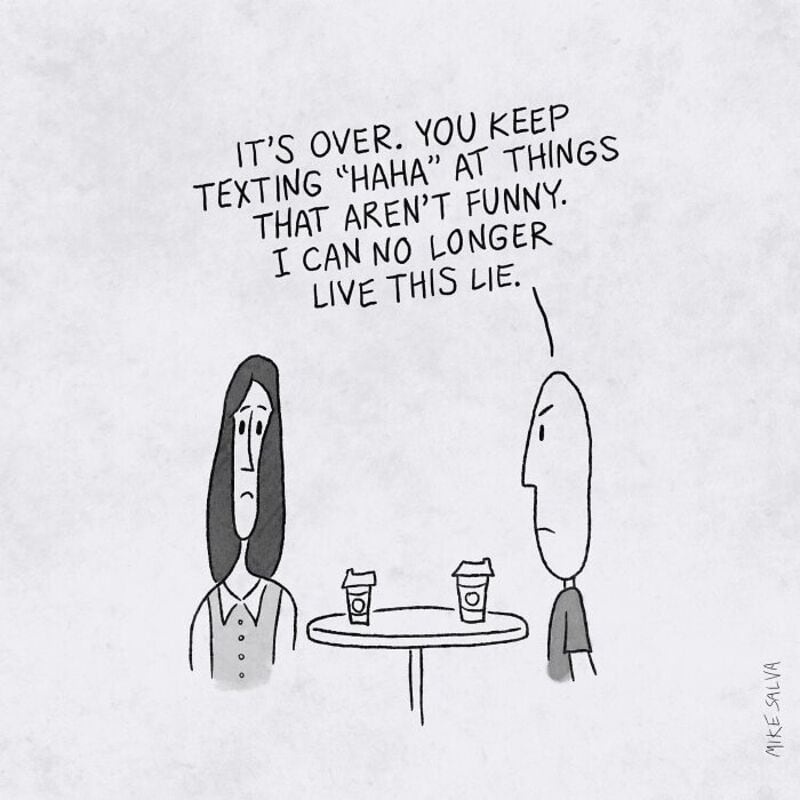 "IT'S OVER. YOU KEEP TEXTING 'HAHA' AT THINGS THAT AREN'T FUNNY. I CAN NO LONGER LIVE THIS LIE.".