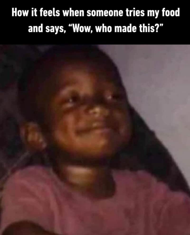 "How it feels when someone tries my food and says, 'Wow, who made this?'".