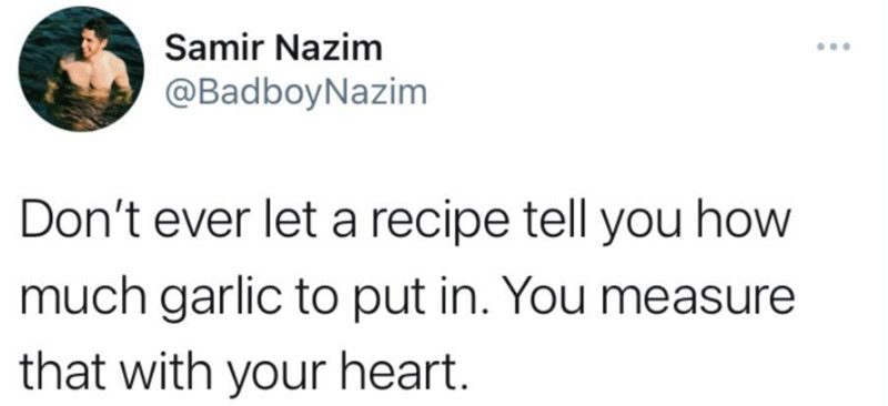 Don’t let a recipe tell you how much garlic to put in. Measure with your heart.