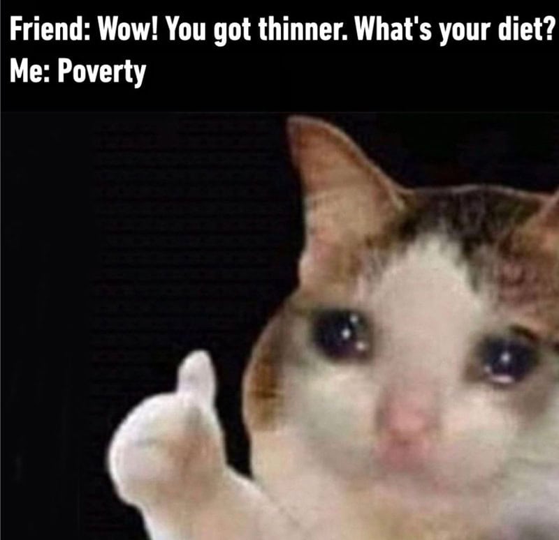 Wow! You got thinner. What's your diet? Me: Poverty.
