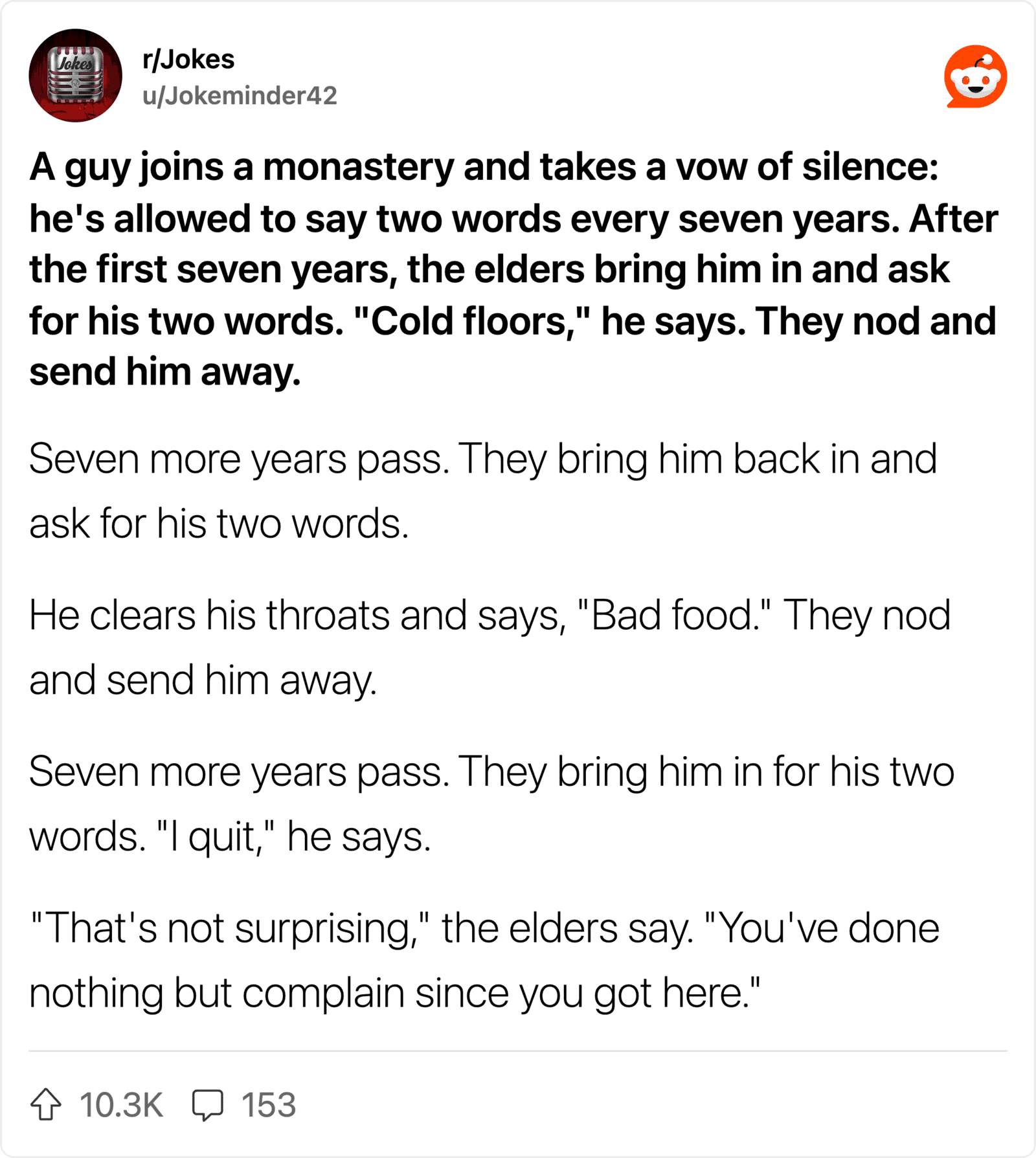 A guy joins a monastery and takes a vow of silence: he's allowed to say two words every seven years.