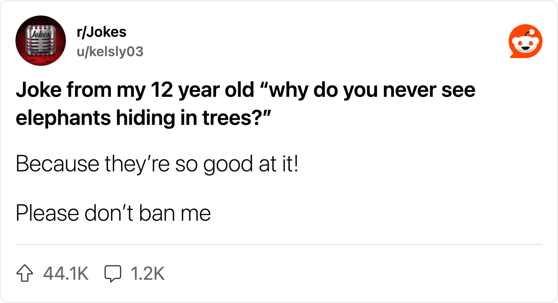 Joke from 12-year-old: "Why do you never see elephants hiding in trees?".