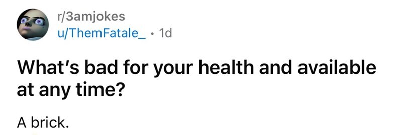 What's bad for your health and available at any time? A brick.