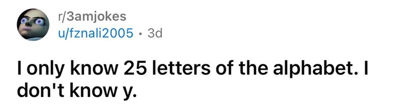 I only know 25 letters of the alphabet. I don't know y.