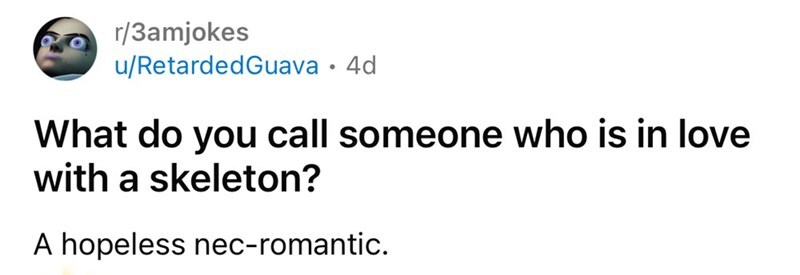 What do you call someone who is in love with a skeleton? A hopeless nec-romantic.