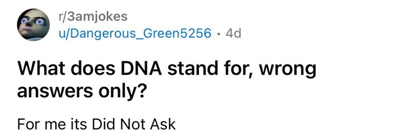 What does DNA stand for, wrong answers only? For me its Did Not Ask.
