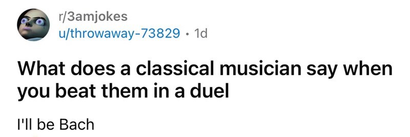 What does a classical musician say when you beat them in a duel I'll be Bach.