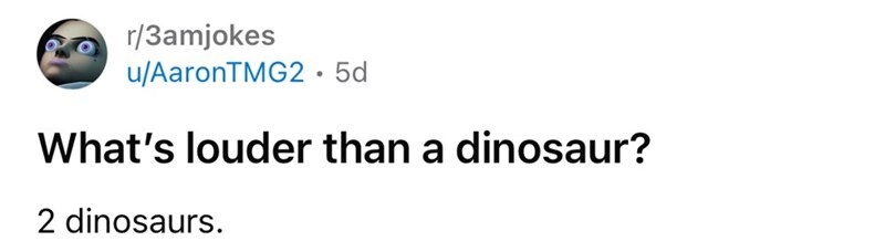 What's louder than a dinosaur? 2 dinosaurs.