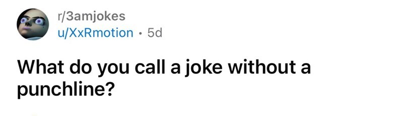 What do you call a joke without a punchline?.