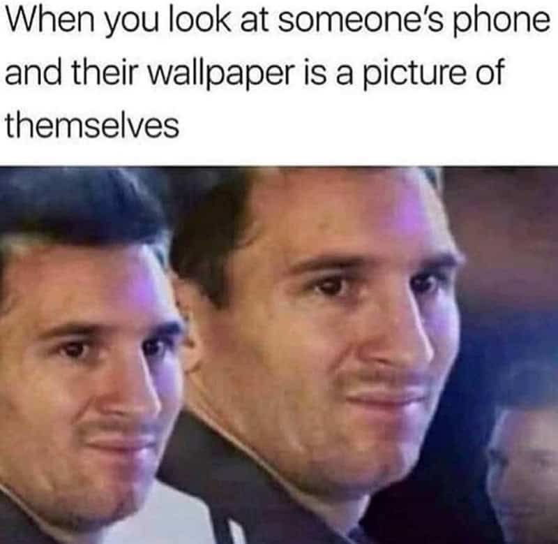 When you look at someone's phone and their wallpaper is a picture of themselves.