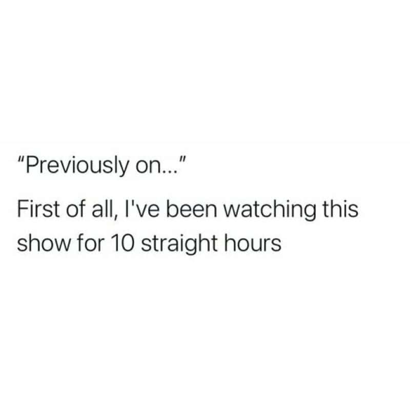 'Previously on...' First of all, I've been watching this show for 10 straight hours.