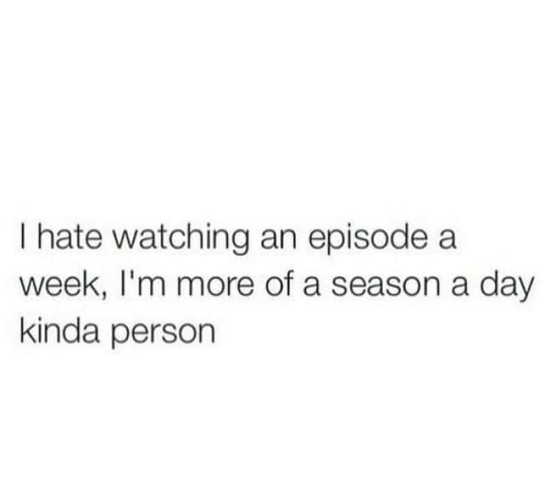 I hate watching an episode a week, I'm more of a season a day kinda person.