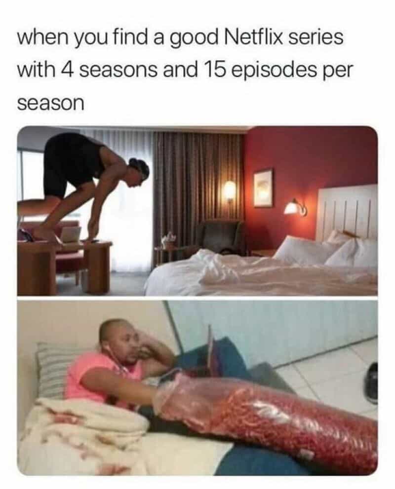 When you find a good Netflix series with 4 seasons and 15 episodes per season.
