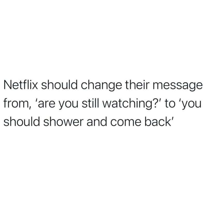 Netflix should change their message from 'are you still watching?' to 'you should shower and come b.