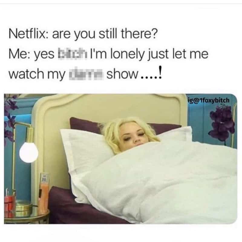 Are you still there? Me: yes, I'm lonely just let me watch my show.