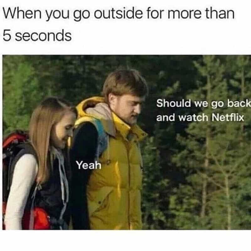 When you go outside for more than 5 seconds, should we go back and watch Netflix? Yeah.