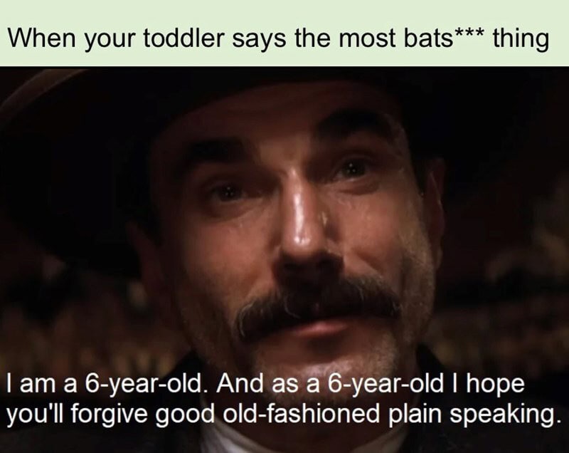 When your toddler says the most bats*** thing, I am a 6-year-old, and I hope you'll forgive good old.