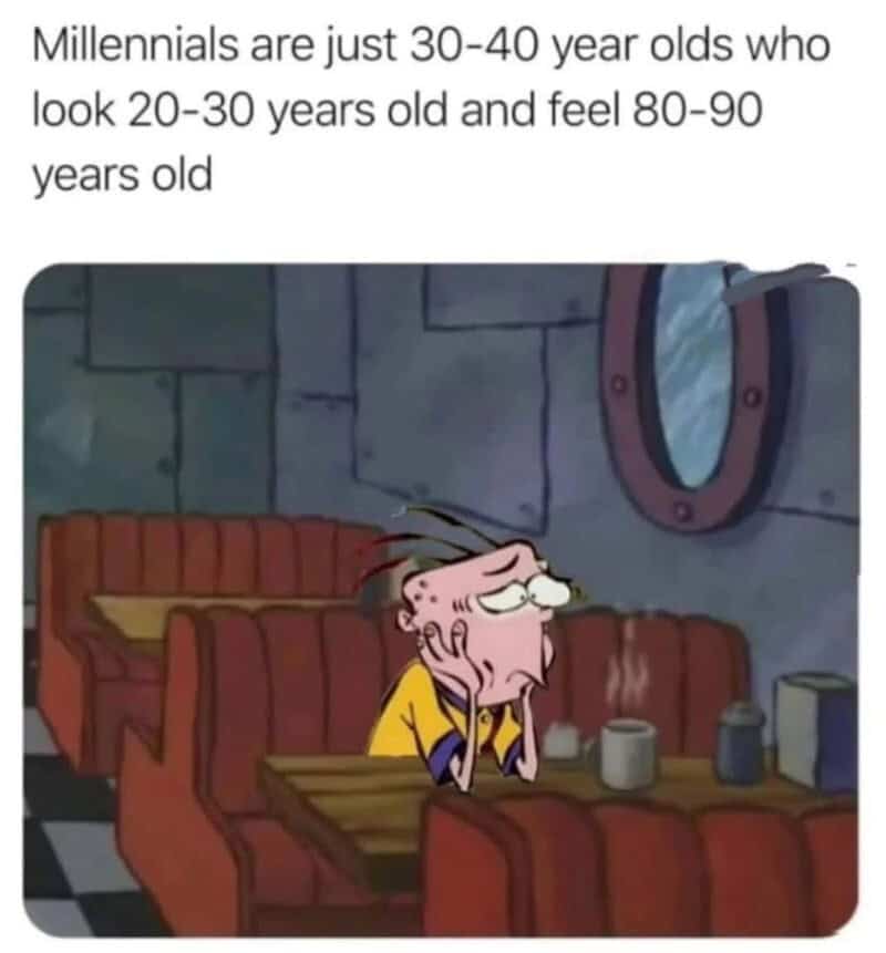 Millennials are just 30-40 year olds who look 20-30 years old and feel 80-90 years old.