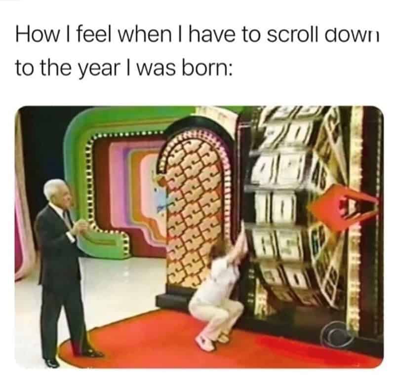 How I feel when I have to scroll down to the year I was born.
