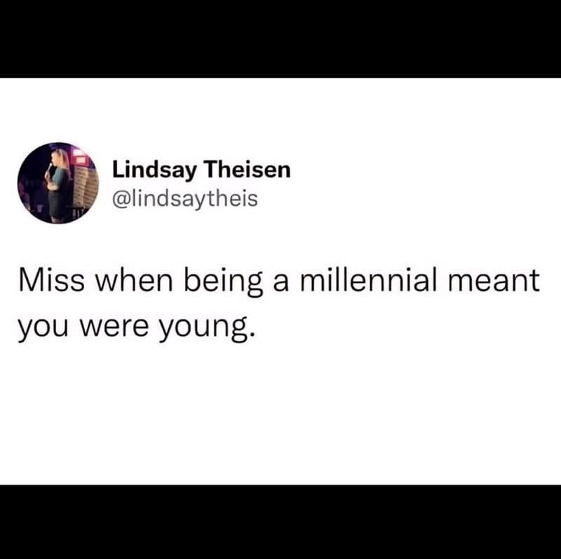 Miss when being a millennial meant you were young.
