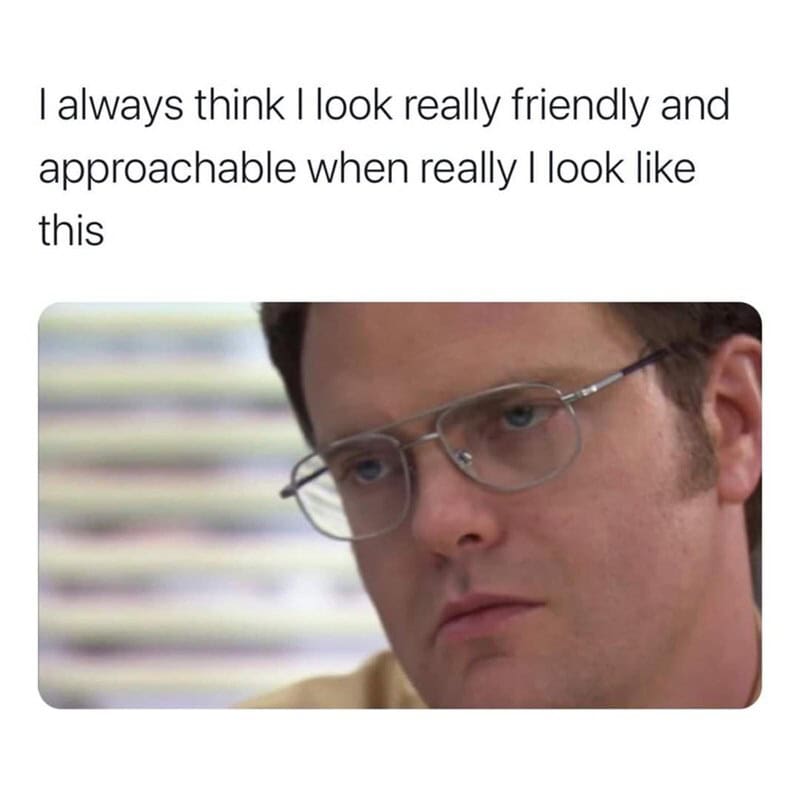 I always think I look really friendly and approachable when really I look like this.
