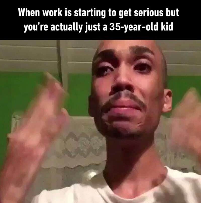 When work is starting to get serious but you're actually just a 35-year-old kid.