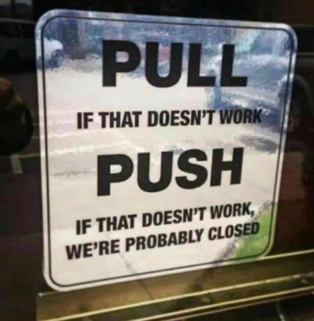 PULL if that doesn't work, PUSH if that doesn't work, we're probably closed.