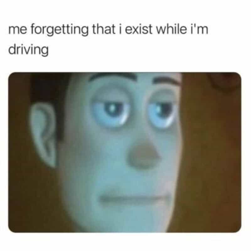 Me forgetting that I exist while I'm driving with a Toy Story meme image.