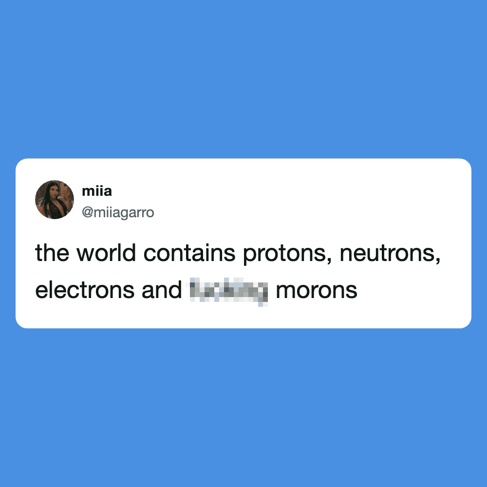 Protons, neutrons, electrons, and funny morons in the world.