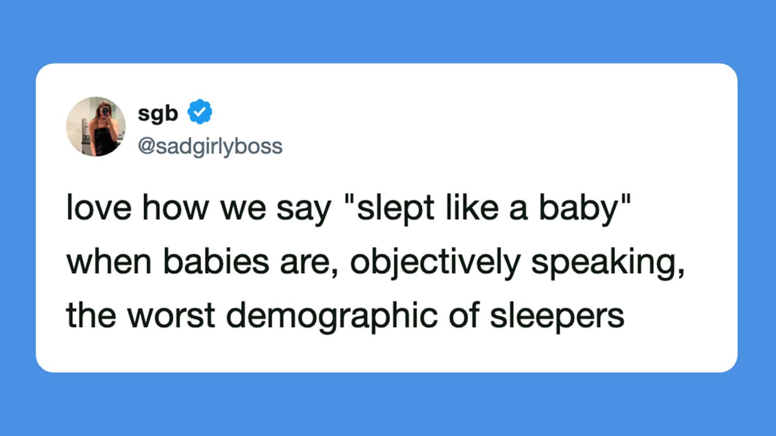 "love how we say 'slept like a baby' when babies are, objectively speaking, the worst demographic of.