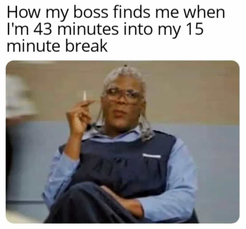How my boss finds me when I'm 43 minutes into my 15 minute break.