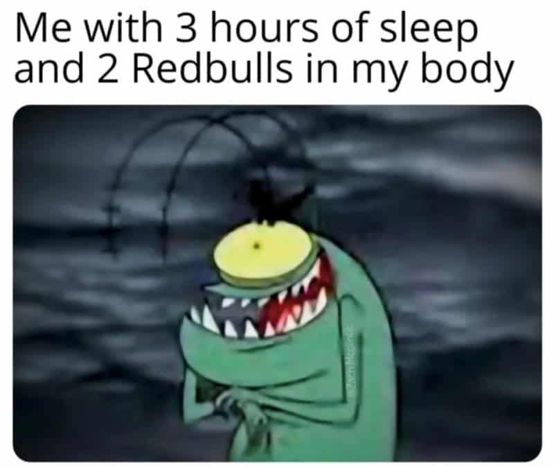 Me with 3 hours of sleep and 2 Redbulls in my body.