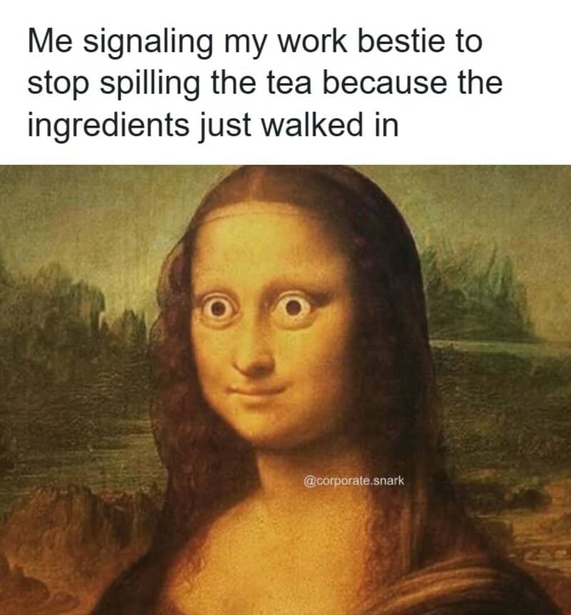 Me signaling my work bestie to stop spilling the tea because the ingredients just walked in.