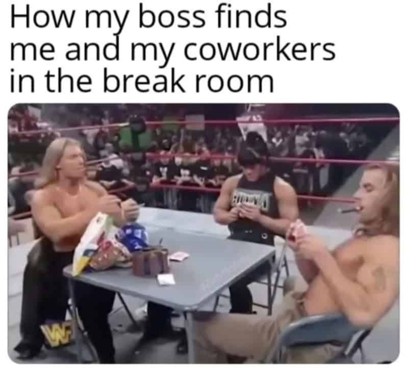 How my boss finds me and my coworkers in the break room.
