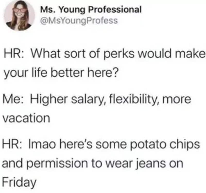 What sort of perks would make your life better here?.