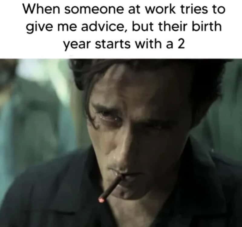 When someone at work tries to give me advice, but their birth year starts with a 2.