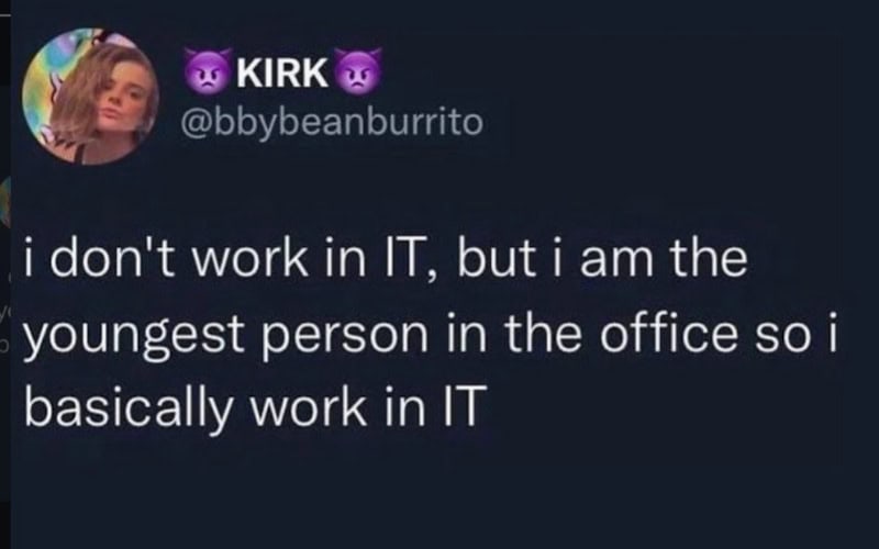 "i don't work in IT, but i am the youngest person in the office so i basically work in IT".
